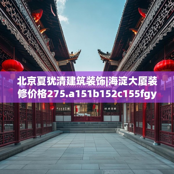 北京夏犹清建筑装饰|海淀大厦装修价格275.a151b152c155fgy.162fds