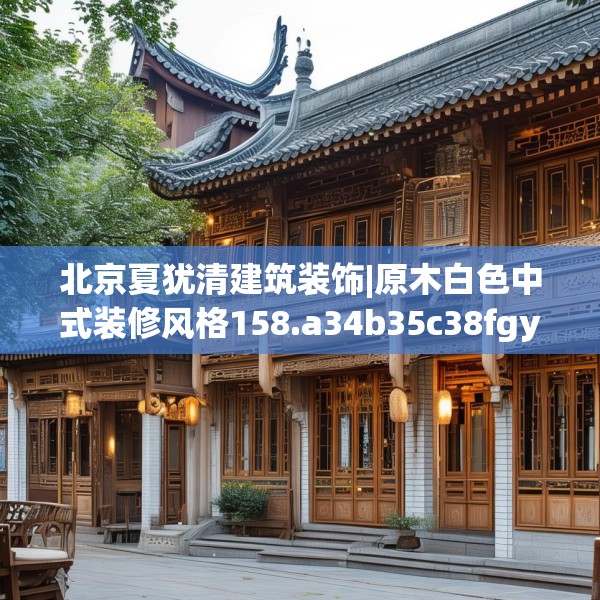 北京夏犹清建筑装饰|原木白色中式装修风格158.a34b35c38fgy.45xczxv