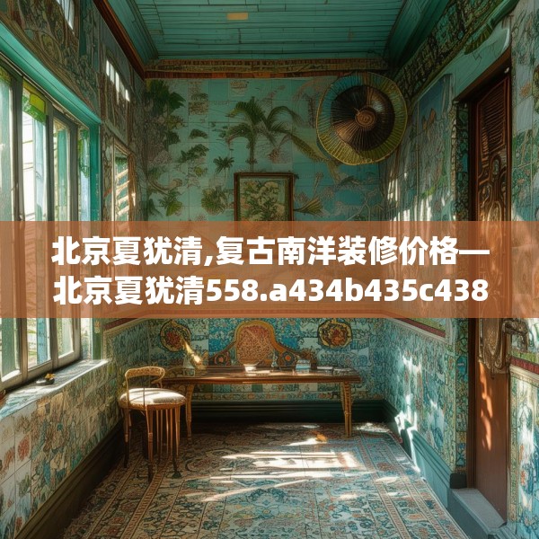 北京夏犹清,复古南洋装修价格—北京夏犹清558.a434b435c438fgy.445nbn