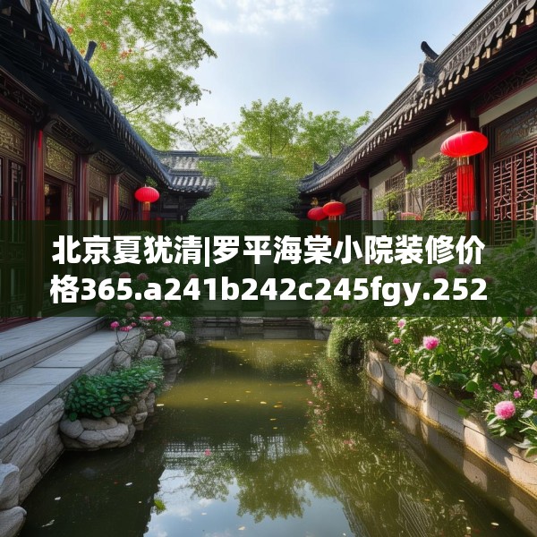 北京夏犹清|罗平海棠小院装修价格365.a241b242c245fgy.252fds