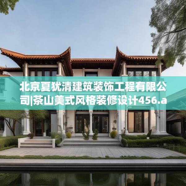 北京夏犹清建筑装饰工程有限公司|茶山美式风格装修设计456.a332b333c336fgy.343dsfds