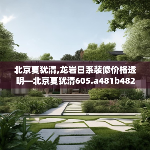 北京夏犹清,龙岩日系装修价格透明—北京夏犹清605.a481b482c485fgy.492cvcx