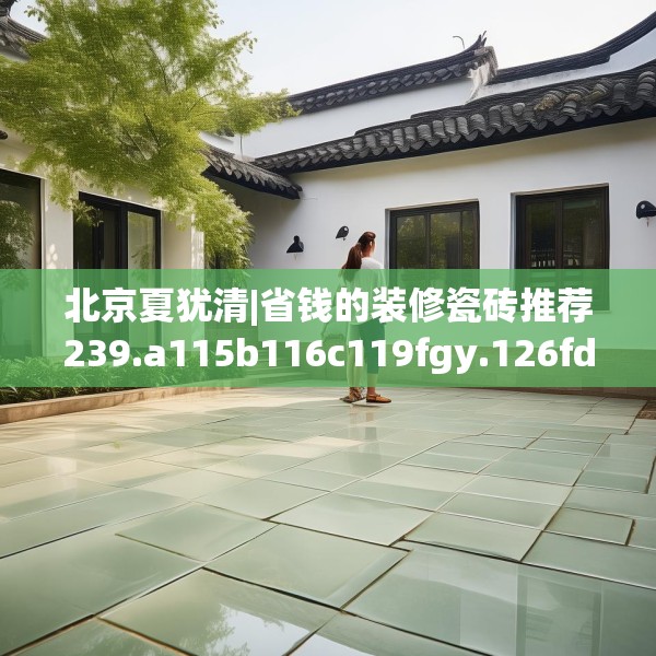 北京夏犹清|省钱的装修瓷砖推荐239.a115b116c119fgy.126fds