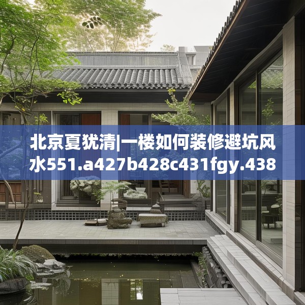 北京夏犹清|一楼如何装修避坑风水551.a427b428c431fgy.438cvcx