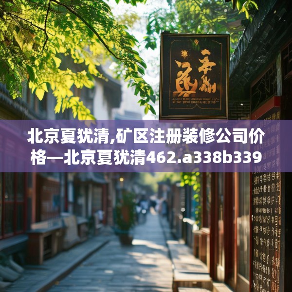 北京夏犹清,矿区注册装修公司价格—北京夏犹清462.a338b339c342fgy.349lkjl