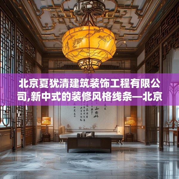 北京夏犹清建筑装饰工程有限公司,新中式的装修风格线条—北京夏犹清建筑装饰工程有限公司547.a423b424c427fgy.434fdsfds