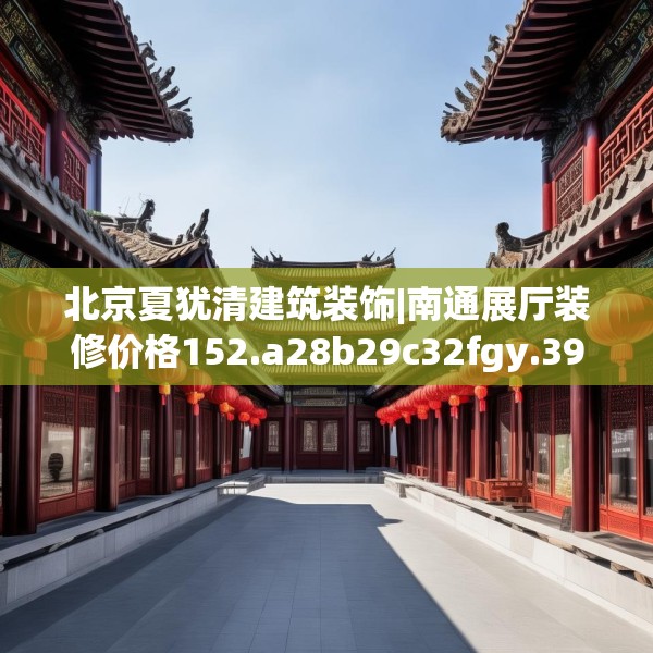 北京夏犹清建筑装饰|南通展厅装修价格152.a28b29c32fgy.39wew