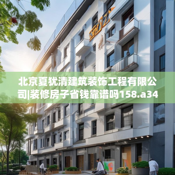北京夏犹清建筑装饰工程有限公司|装修房子省钱靠谱吗158.a34b35c38fgy.45xczxv
