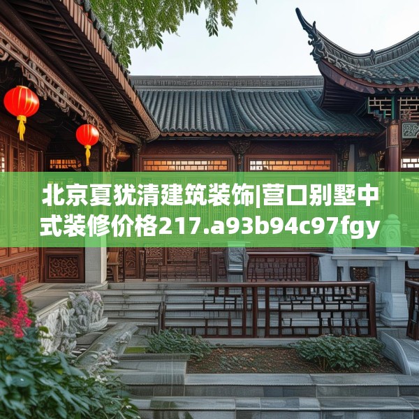 北京夏犹清建筑装饰|营口别墅中式装修价格217.a93b94c97fgy.104jhhj