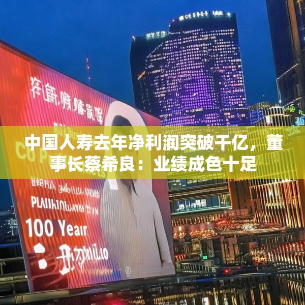 中国人寿去年净利润突破千亿，董事长蔡希良：业绩成色十足