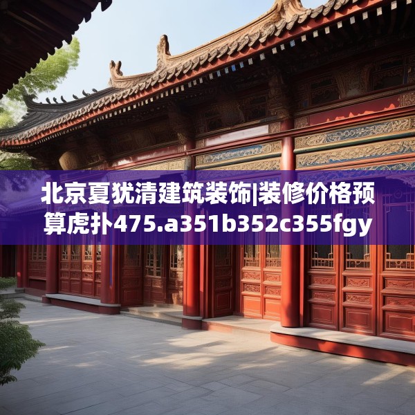 北京夏犹清建筑装饰|装修价格预算虎扑475.a351b352c355fgy.362fdsfds