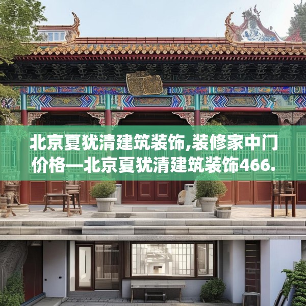 北京夏犹清建筑装饰,装修家中门价格—北京夏犹清建筑装饰466.a342b343c346fgy.353dewqe
