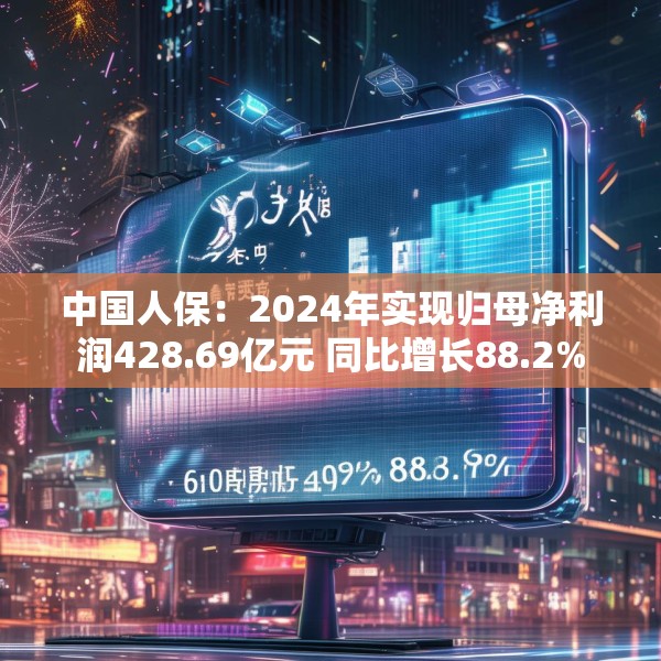 中国人保：2024年实现归母净利润428.69亿元 同比增长88.2%