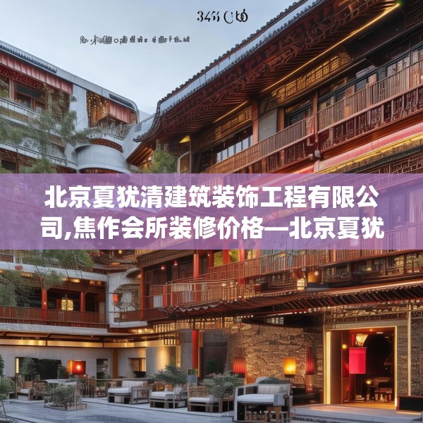 北京夏犹清建筑装饰工程有限公司,焦作会所装修价格—北京夏犹清建筑装饰工程有限公司365.a241b242c245fgy.252fds