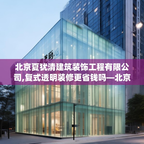 北京夏犹清建筑装饰工程有限公司,复式透明装修更省钱吗—北京夏犹清建筑装饰工程有限公司277.a153b154c157fgy.164fdsfds
