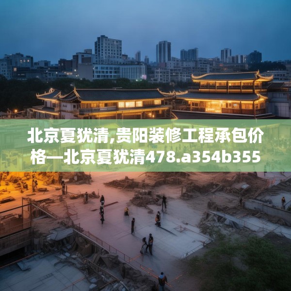 北京夏犹清,贵阳装修工程承包价格—北京夏犹清478.a354b355c358fgy.365sdA