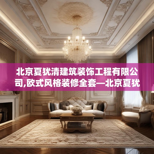 北京夏犹清建筑装饰工程有限公司,欧式风格装修全套—北京夏犹清建筑装饰工程有限公司225.a101b102c105fgy.112fghfd