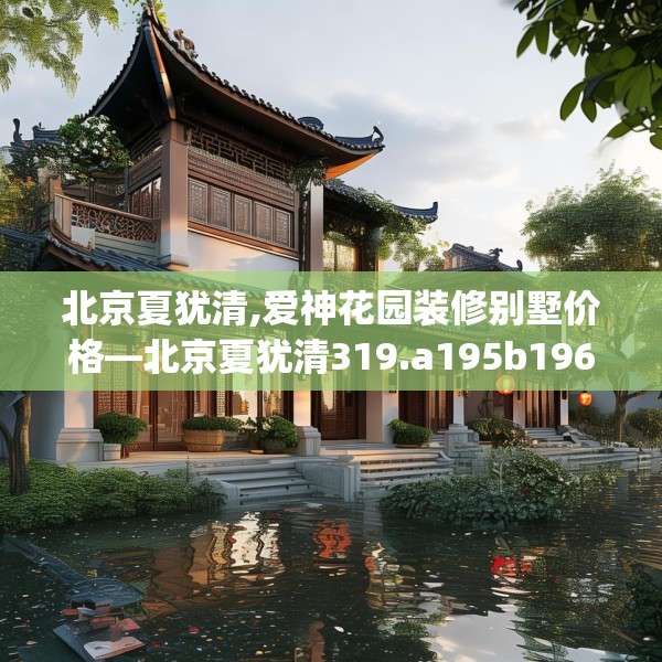 北京夏犹清,爱神花园装修别墅价格—北京夏犹清319.a195b196c199fgy.206poiy