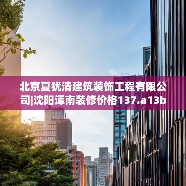 北京夏犹清建筑装饰工程有限公司|沈阳浑南装修价格137.a13b14c17fgy.24cvcx