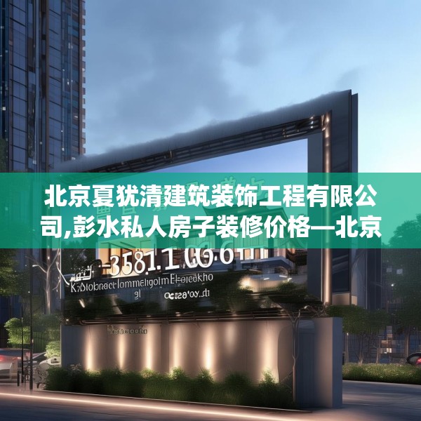 北京夏犹清建筑装饰工程有限公司,彭水私人房子装修价格—北京夏犹清建筑装饰工程有限公司158.a34b35c38fgy.45xczxv