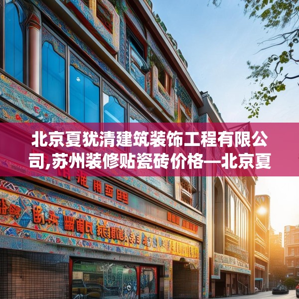 北京夏犹清建筑装饰工程有限公司,苏州装修贴瓷砖价格—北京夏犹清建筑装饰工程有限公司572.a448b449c452fgy.459xczxv