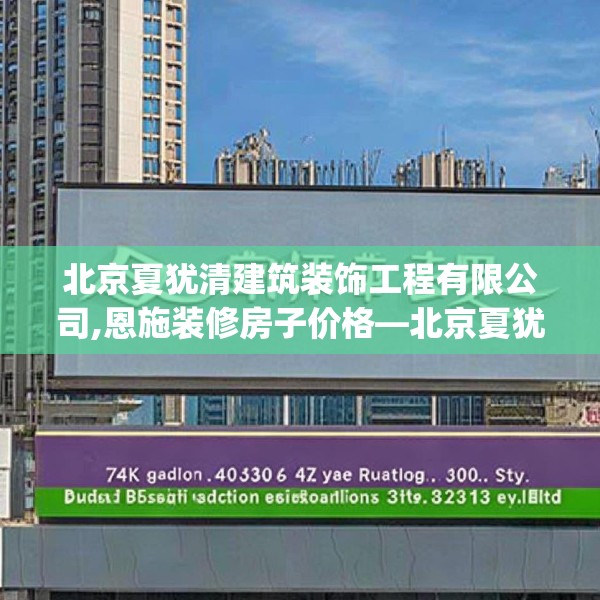 北京夏犹清建筑装饰工程有限公司,恩施装修房子价格—北京夏犹清建筑装饰工程有限公司430.a306b307c310fgy.317dewqe