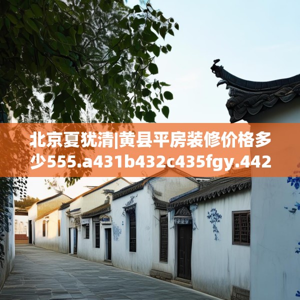北京夏犹清|黄县平房装修价格多少555.a431b432c435fgy.442fhsg