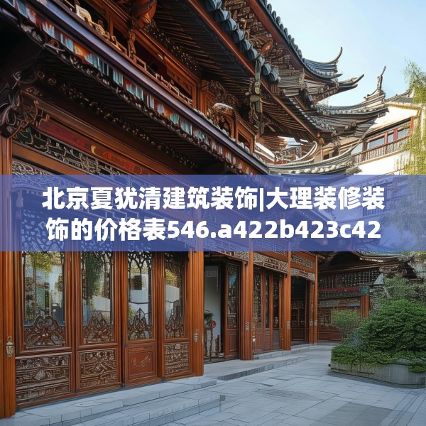 北京夏犹清建筑装饰|大理装修装饰的价格表546.a422b423c426fgy.433dsfds