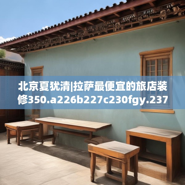北京夏犹清|拉萨最便宜的旅店装修350.a226b227c230fgy.237wew