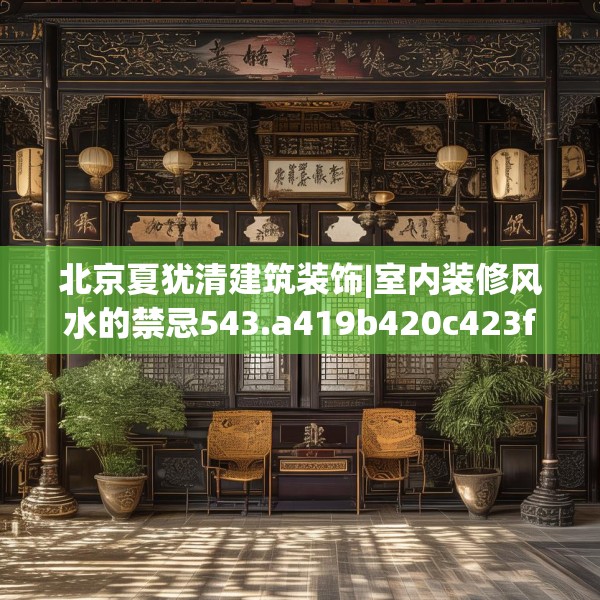 北京夏犹清建筑装饰|室内装修风水的禁忌543.a419b420c423fgy.430uyk