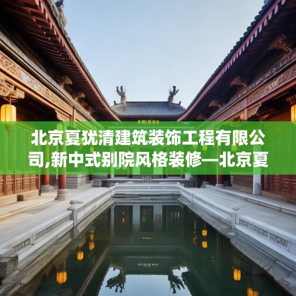 北京夏犹清建筑装饰工程有限公司,新中式别院风格装修—北京夏犹清建筑装饰工程有限公司460.a336b337c340fgy.347sdA