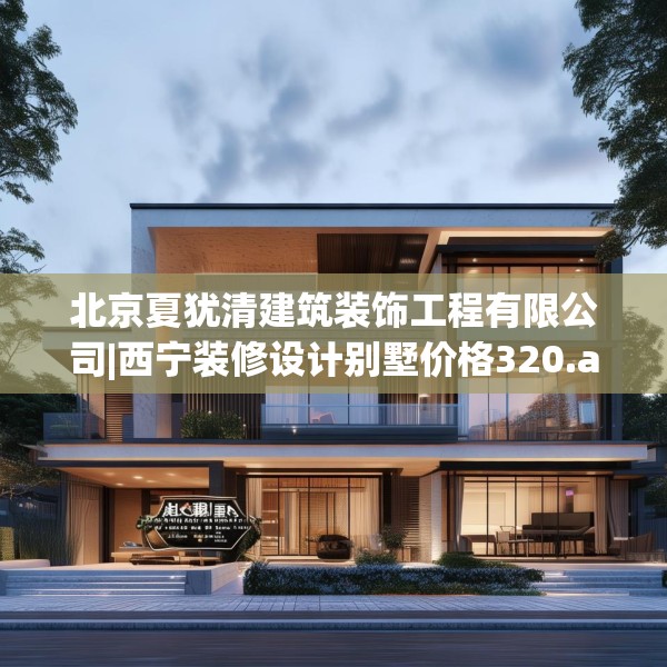 北京夏犹清建筑装饰工程有限公司|西宁装修设计别墅价格320.a196b197c200fgy.207xczxv
