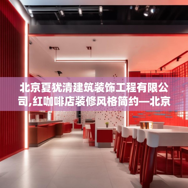 北京夏犹清建筑装饰工程有限公司,红咖啡店装修风格简约—北京夏犹清建筑装饰工程有限公司248.a124b125c128fgy.135xczxv