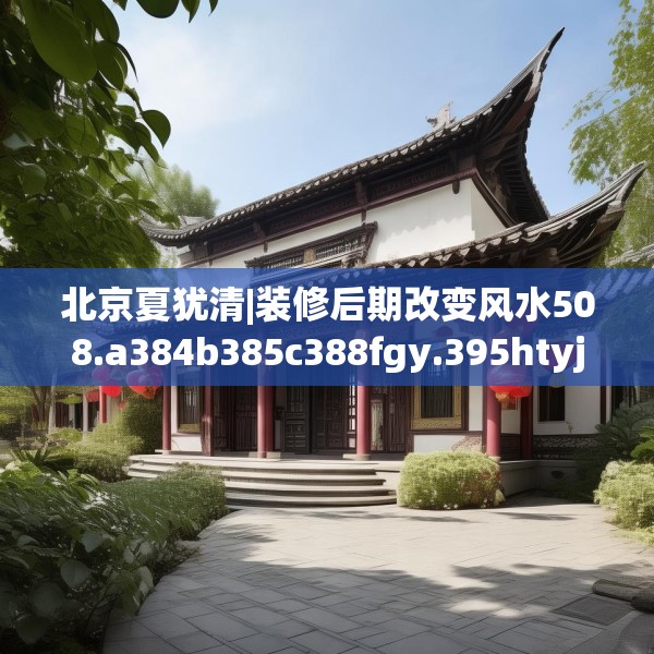 北京夏犹清|装修后期改变风水508.a384b385c388fgy.395htyj