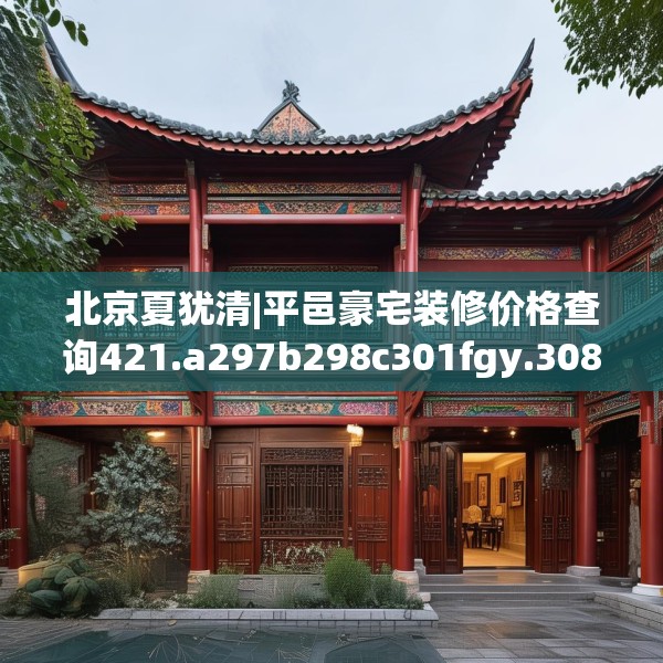 北京夏犹清|平邑豪宅装修价格查询421.a297b298c301fgy.308fdsfds