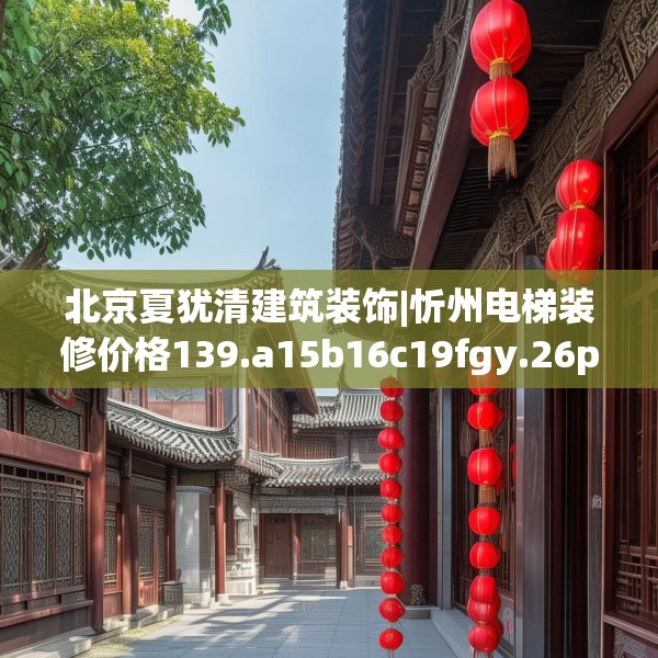 北京夏犹清建筑装饰|忻州电梯装修价格139.a15b16c19fgy.26poiy
