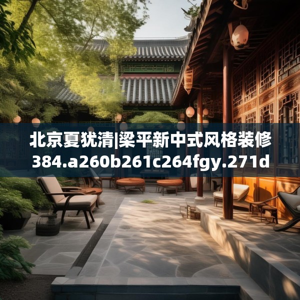 北京夏犹清|梁平新中式风格装修384.a260b261c264fgy.271dsfds