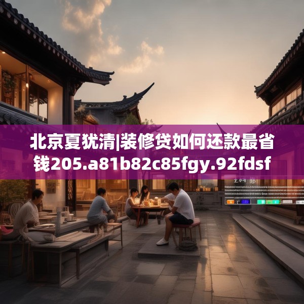 北京夏犹清|装修贷如何还款最省钱205.a81b82c85fgy.92fdsfds