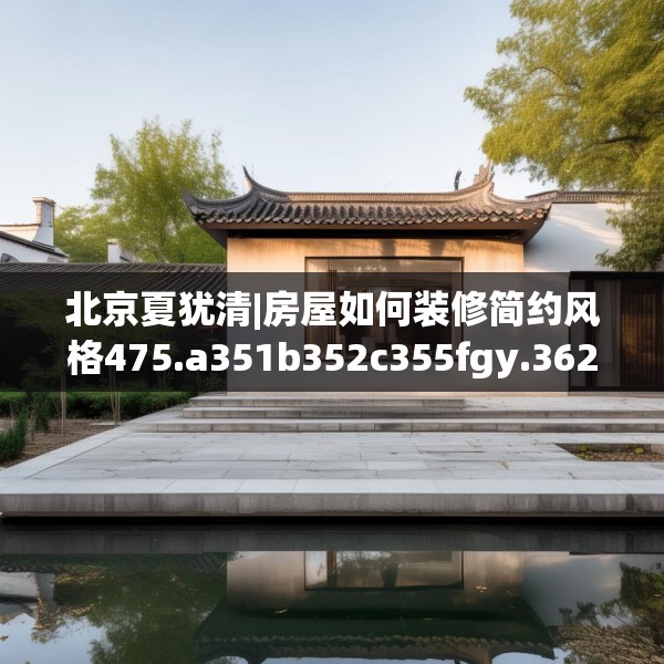 北京夏犹清|房屋如何装修简约风格475.a351b352c355fgy.362fdsfds