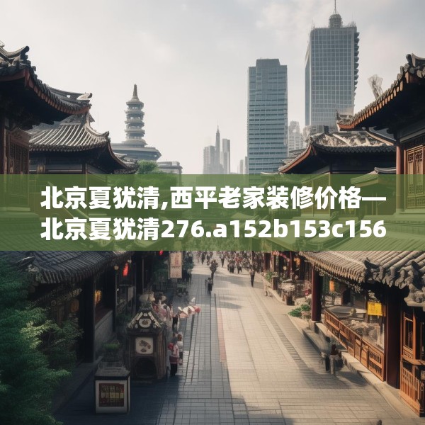 北京夏犹清,西平老家装修价格—北京夏犹清276.a152b153c156fgy.163dsfds