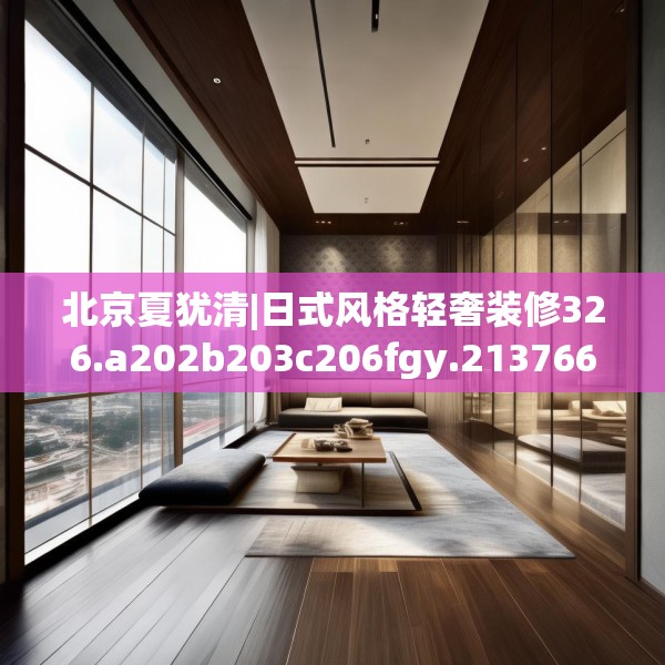 北京夏犹清|日式风格轻奢装修326.a202b203c206fgy.21376673