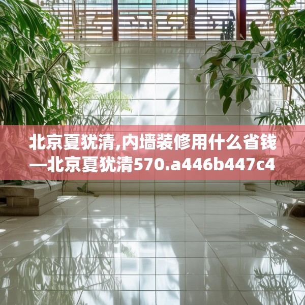 北京夏犹清,内墙装修用什么省钱—北京夏犹清570.a446b447c450fgy.457lkjl