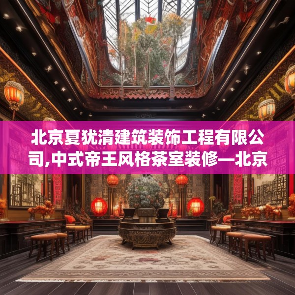 北京夏犹清建筑装饰工程有限公司,中式帝王风格茶室装修—北京夏犹清建筑装饰工程有限公司368.a244b245c248fgy.255wew
