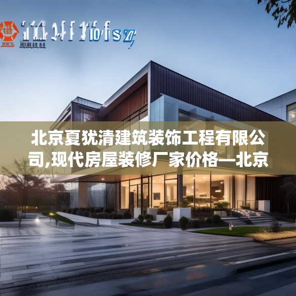 北京夏犹清建筑装饰工程有限公司,现代房屋装修厂家价格—北京夏犹清建筑装饰工程有限公司124.bfhsg