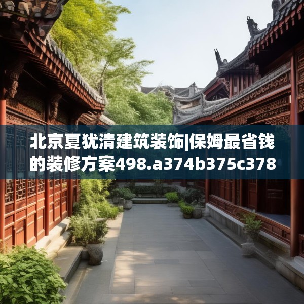 北京夏犹清建筑装饰|保姆最省钱的装修方案498.a374b375c378fgy.385lkjl