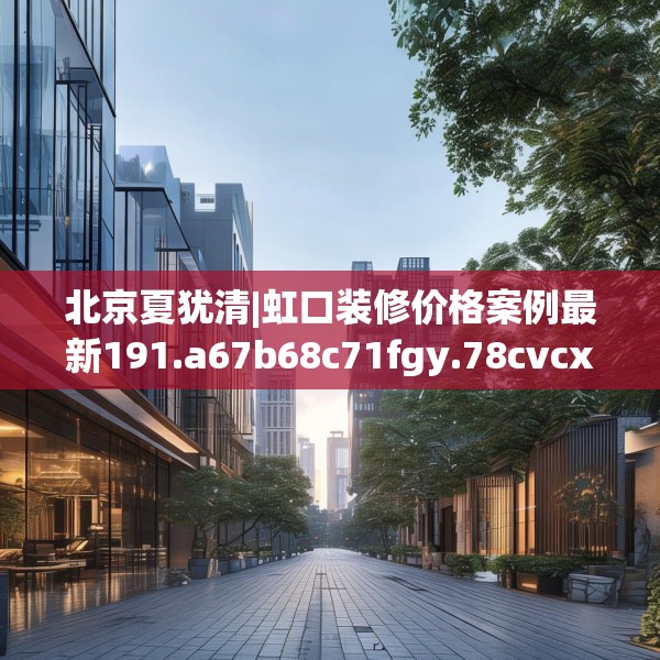 北京夏犹清|虹口装修价格案例最新191.a67b68c71fgy.78cvcx