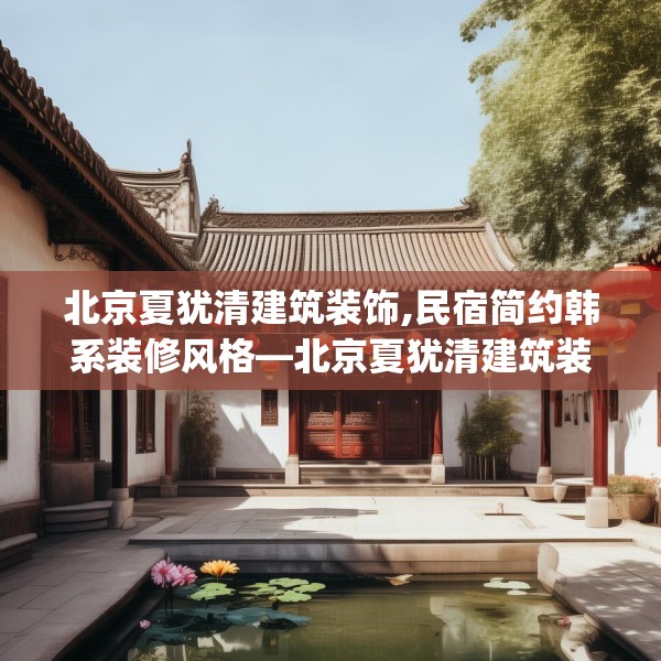 北京夏犹清建筑装饰,民宿简约韩系装修风格—北京夏犹清建筑装饰496.a372b373c376fgy.383sdA