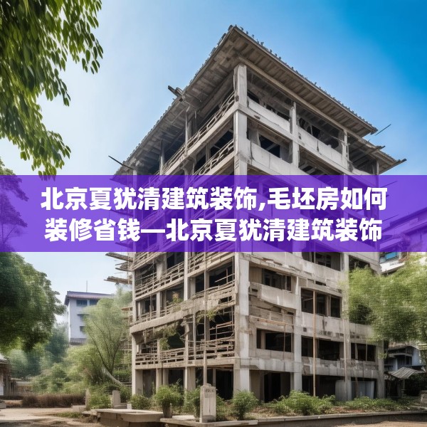 北京夏犹清建筑装饰,毛坯房如何装修省钱—北京夏犹清建筑装饰154.a30b31c34fgy.41sdA