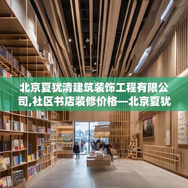 北京夏犹清建筑装饰工程有限公司,社区书店装修价格—北京夏犹清建筑装饰工程有限公司480.a356b357c360fgy.367lkjl