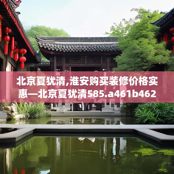 北京夏犹清,淮安购买装修价格实惠—北京夏犹清585.a461b462c465fgy.472fghfd